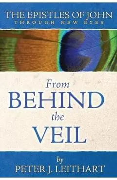 From Behind the Veil: The Epistles of John Through New Eyes - Peter J. Leithart