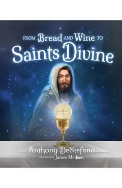 From Bread and Wine to Saints Divine - Anthony Destefano