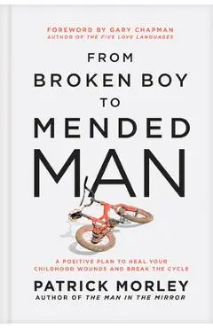 From Broken Boy to Mended Man: A Positive Plan to Heal Your Childhood Wounds and Break the Cycle - Patrick Morley