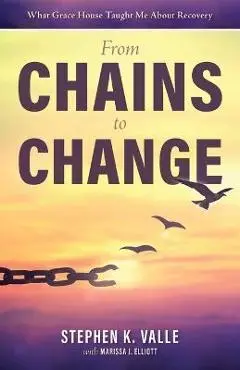 From Chains to Change: What Grace House Taught Me About Recovery - Stephen K. Valle