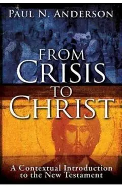 From Crisis to Christ: A Contextual Introduction to the New Testament - Paul N. Anderson