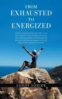 From Exhausted to Energized: A Self-Care Guide for Women Affected by a Loved One's Addiction. Four Easy Steps to Overcome Stress and Stop the Endle, Paperback/Sandy Sonier