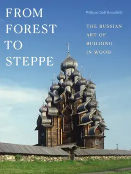 From Forest to Steppe. The Russian Art of Building in Wood, Hardback/William Craft Brumfield