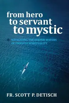 From Hero to Servant to Mystic: Navigating the Deeper Waters of Priestly Spirituality, Paperback/Scott P. Detisch
