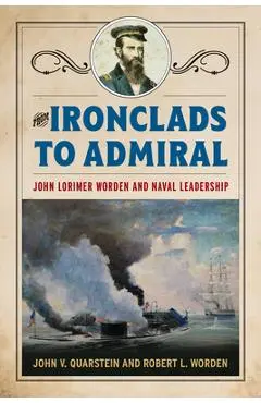 From Ironclads to Admiral: John Lorimer Worden and Naval Leadership - John V. Quarstein
