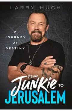From Junkie to Jerusalem: A Journey of Destiny - Larry Huch