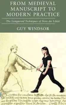 From Medieval Manuscript to Modern Practice: The Longsword Techniques of Fiore dei Liberi, Hardcover/Guy Windsor