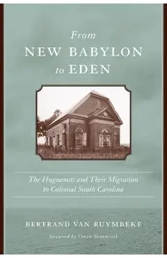 From New Babylon to Eden: The Huguenots and Their Migration to Colonial South Carolina - Bertrand Van Ruymbeke