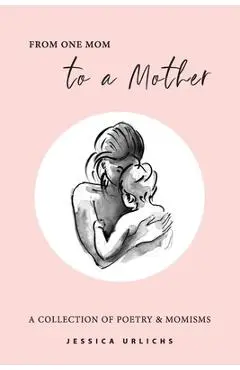 From One Mom to a Mother: Poetry & Momisms - Jessica Urlichs