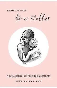 From One Mom to a Mother: Poetry & Momisms - Jessica Urlichs