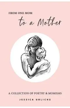 From One Mom to a Mother: Poetry & Momisms - Jessica Urlichs