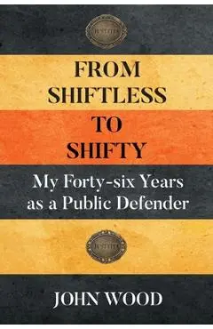 From Shiftless to Shifty: My Forty-six Years as a Public Defender - John Wood