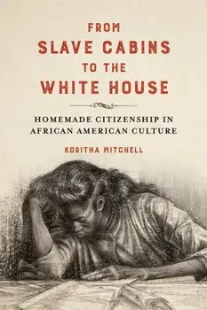 From Slave Cabins to the White House. Homemade Citizenship in African American Culture, Hardback/Koritha Mitchell