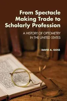 From Spectacle-Making Trade to Scholarly Profession: A History of Optometry in the United States, Paperback/David A. Goss