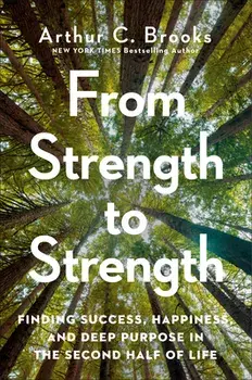 From Strength to Strength: Finding Success, Happiness, and Deep Purpose in the Second Half of Life, Hardcover/Arthur C. Brooks