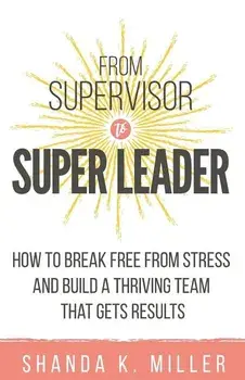 From Supervisor to Super Leader: How to Break Free from Stress and Build a Thriving Team That Gets Results, Paperback/Shanda K. Miller