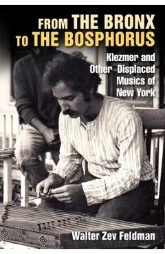 From the Bronx to the Bosphorus: Klezmer and Other Displaced Musics of New York - Walter Zev Feldman