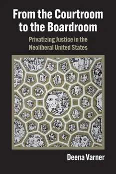 From the Courtroom to the Boardroom. Privatizing Justice in the Neoliberal United States, Paperback/Deena Varner