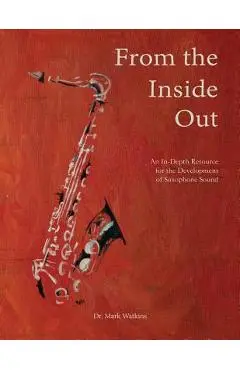 From the Inside Out: An In-depth Resource for the Development of Saxophone Sound - Mark Watkins