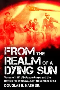 From the Realm of a Dying Sun. Volume I - IV. SS-Panzerkorps and the Battles for Warsaw, July–November 1944, Paperback/Douglas E Nash