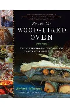 From the Wood-Fired Oven: New and Traditional Techniques for Cooking and Baking with Fire - Richard Miscovich