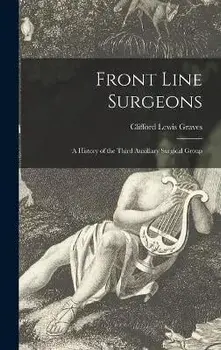 Front Line Surgeons: A History of the Third Auxiliary Surgical Group, Hardcover/Clifford Lewis 1906- Graves