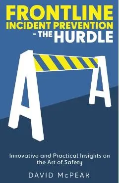Frontline Incident Prevention - The Hurdle: Innovative and Practical Insights on the Art of Safety - David Mcpeak