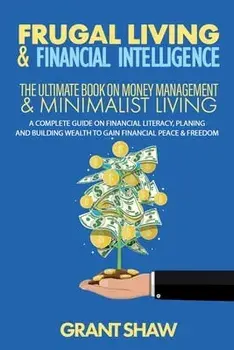 Frugal Living & Financial Intelligence: The Ultimate Book on Money Management & Minimalist Living: A Complete Guide on Financial Literacy, Planing and/Grant Shaw