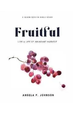 Fruitful: Live a Life of Abundant Harvest - Angela P. Johnson