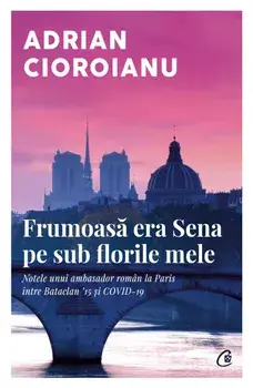 Frumoasa era Sena pe sub florile mele. Notele unui ambasador roman la Paris intre Bataclan '15 si COVID-19/Adrian Cioroianu