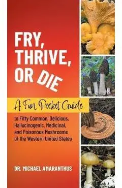 Fry, Thrive, or Die: A Fun Pocket Guide to 50 Common, Delicious, Hallucinogenic, Medicinal, and Poisonous Mushrooms of the Western United S - Mike Amaranthus