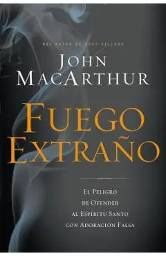 Fuego Extra�o: El Peligro de Ofender Al Esp�ritu Santo Con Adoraci�n Falsa - John F. Macarthur