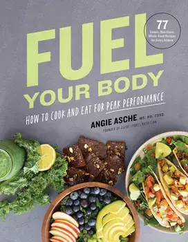 Fuel Your Body: How to Cook and Eat for Peak Performance: 77 Simple, Nutritious, Whole-Food Recipes for Every Athlete/Cssd Angie Asche MS