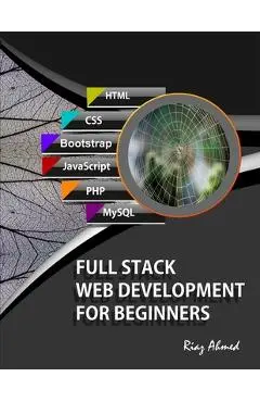 Full Stack Web Development For Beginners: Learn Ecommerce Web Development Using HTML5, CSS3, Bootstrap, JavaScript, MySQL, and PHP - Riaz Ahmed