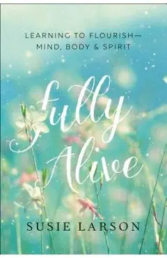 Fully Alive: Learning to Flourish--Mind, Body & Spirit - Susie Larson