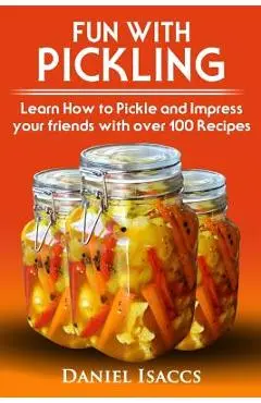 Fun with Pickling: Learn the Pickling Process with Pickling Guide with over 100 Pickling recipes, Pickling Vegetables has never been easi - Daniel Isaccs