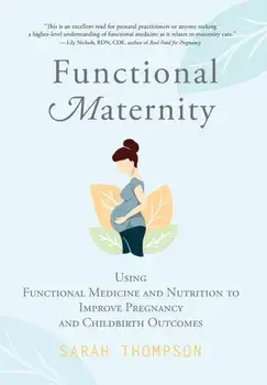 Functional Maternity: Using Functional Medicine and Nutrition to Improve Pregnancy and Childbirth Outcomes, Hardcover/Sarah Thompson