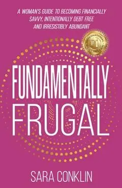Fundamentally Frugal: A Woman's Guide to Becoming Financially Savvy, Intentionally Debt Free and Irresistibly Abundant - Sara Conklin