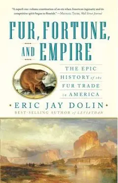 Fur, Fortune, and Empire: The Epic History of the Fur Trade in America - Eric Jay Dolin