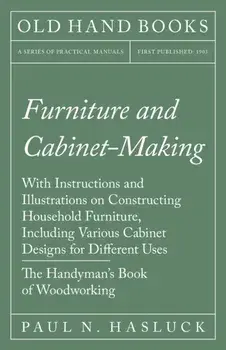Furniture and Cabinet-Making - With Instructions and Illustrations on Constructing Household Furniture, Including Various Cabinet Designs for Differen/Paul N. Hasluck