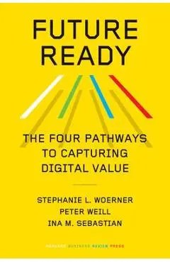 Future Ready: The Four Pathways to Capturing Digital Value - Stephanie L. Woerner