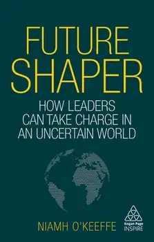 Future Shaper: How Leaders Can Take Charge in an Uncertain World, Hardcover/Niamh O'Keeffe