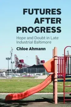 Futures after Progress. Hope and Doubt in Late Industrial Baltimore, Paperback/Chloe Ahmann