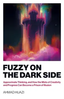 Fuzzy on the Dark Side. Approximate Thinking, and How the Mists of Creativity and Progress Can Become a Prison of Illusion, Paperback/Ahmad W Hijazi
