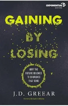 Gaining by Losing: Why the Future Belongs to Churches That Send - J. D. Greear