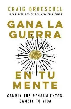 Gana La Guerra En Tu Mente: Cambia Tus Pensamientos, Cambia Tu Vida - Craig Groeschel