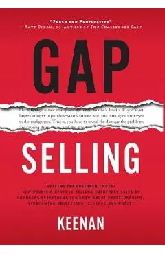 Gap Selling: Getting the Customer to Yes: How Problem-Centric Selling Increases Sales by Changing Everything You Know About Relatio - Keenan