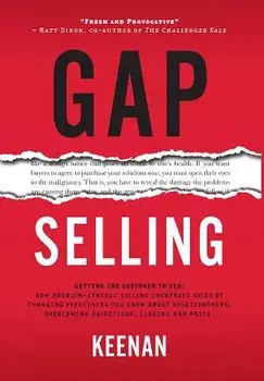 Gap Selling: Getting the Customer to Yes: How Problem-Centric Selling Increases Sales by Changing Everything You Know About Relatio, Hardcover/Keenan
