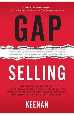 Gap Selling: Getting the Customer to Yes: How Problem-Centric Selling Increases Sales by Changing Everything You Know About Relatio - Keenan