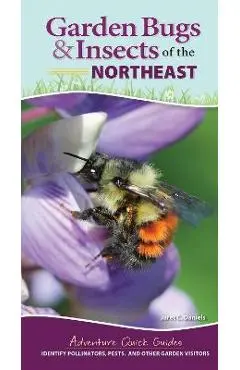 Garden Bugs & Insects of the Northeast: Identify Pollinators, Pests, and Other Garden Visitors - Jaret C. Daniels